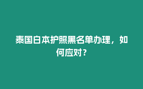 泰國(guó)白本護(hù)照黑名單辦理，如何應(yīng)對(duì)？