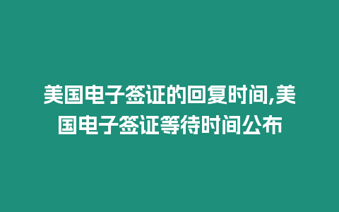 美國電子簽證的回復(fù)時間,美國電子簽證等待時間公布