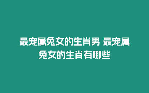 最寵屬兔女的生肖男 最寵屬兔女的生肖有哪些