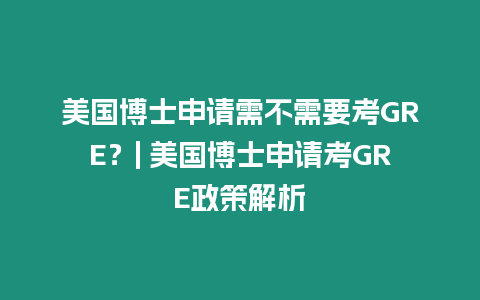 美國博士申請需不需要考GRE？| 美國博士申請考GRE政策解析