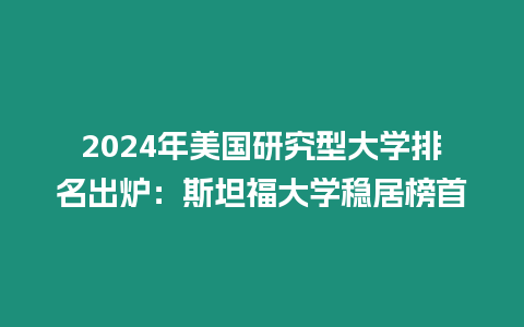 2024年美國研究型大學排名出爐：斯坦福大學穩居榜首