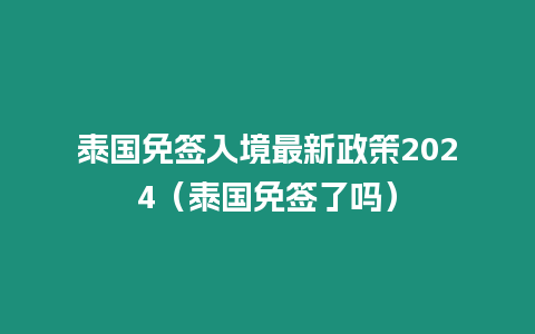 泰國免簽入境最新政策2024（泰國免簽了嗎）