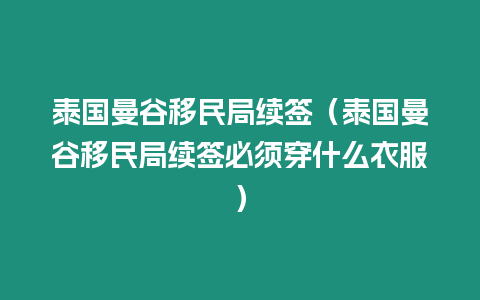 泰國曼谷移民局續簽（泰國曼谷移民局續簽必須穿什么衣服）