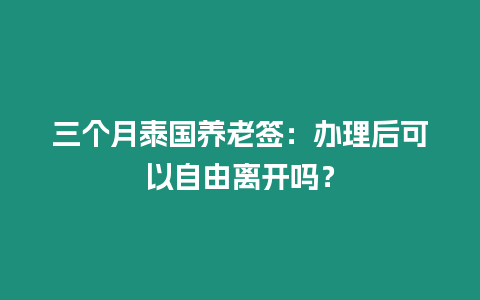 三個月泰國養老簽：辦理后可以自由離開嗎？