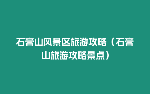 石膏山風(fēng)景區(qū)旅游攻略（石膏山旅游攻略景點）