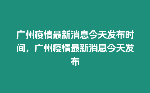 廣州疫情最新消息今天發布時間，廣州疫情最新消息今天發布