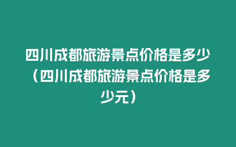 四川成都旅游景點(diǎn)價(jià)格是多少（四川成都旅游景點(diǎn)價(jià)格是多少元）