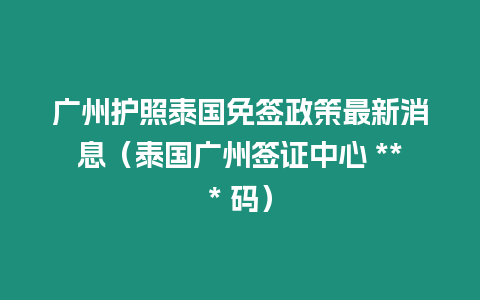 廣州護照泰國免簽政策最新消息（泰國廣州簽證中心 *** 碼）