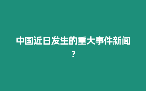 中國近日發生的重大事件新聞？