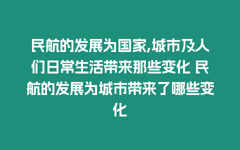 民航的發展為國家,城市及人們日常生活帶來那些變化 民航的發展為城市帶來了哪些變化