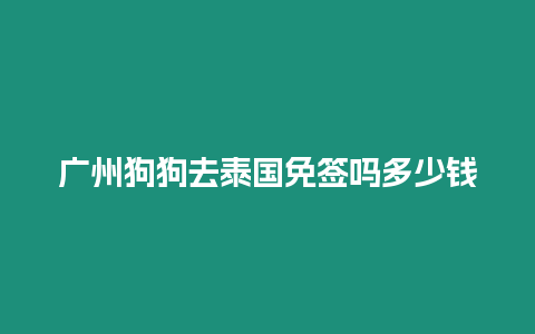 廣州狗狗去泰國免簽嗎多少錢