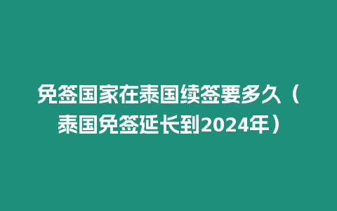 免簽國(guó)家在泰國(guó)續(xù)簽要多久（泰國(guó)免簽延長(zhǎng)到2024年）