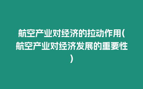 航空產業對經濟的拉動作用(航空產業對經濟發展的重要性)