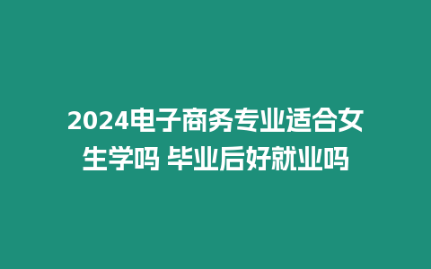 2024電子商務專業適合女生學嗎 畢業后好就業嗎