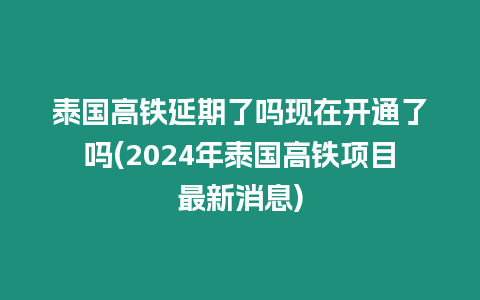 泰國高鐵延期了嗎現在開通了嗎(2024年泰國高鐵項目最新消息)