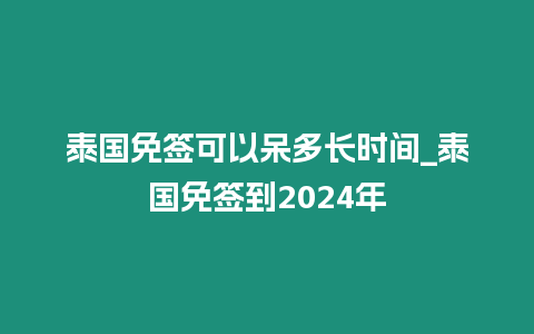 泰國免簽可以呆多長時間_泰國免簽到2024年