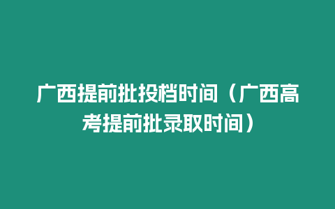 廣西提前批投檔時間（廣西高考提前批錄取時間）