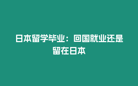 日本留學(xué)畢業(yè)：回國就業(yè)還是留在日本