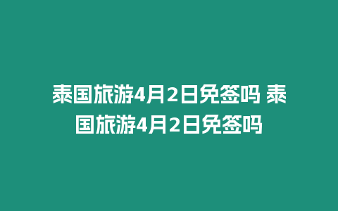 泰國旅游4月2日免簽嗎 泰國旅游4月2日免簽嗎