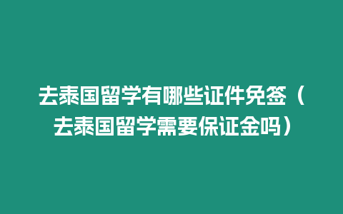 去泰國留學(xué)有哪些證件免簽（去泰國留學(xué)需要保證金嗎）