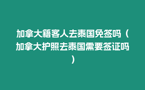 加拿大籍客人去泰國免簽嗎（加拿大護照去泰國需要簽證嗎）