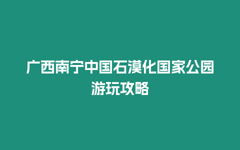 廣西南寧中國石漠化國家公園游玩攻略