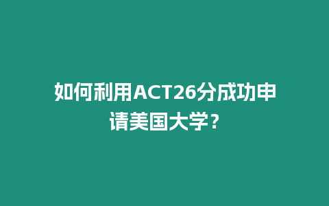 如何利用ACT26分成功申請美國大學？