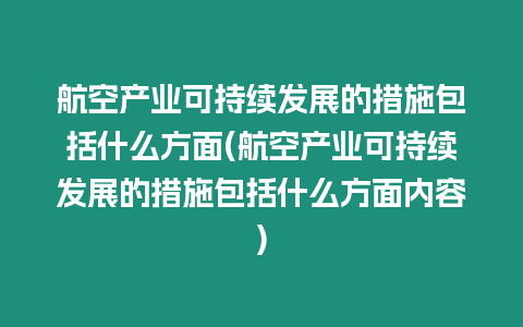 航空產(chǎn)業(yè)可持續(xù)發(fā)展的措施包括什么方面(航空產(chǎn)業(yè)可持續(xù)發(fā)展的措施包括什么方面內(nèi)容)