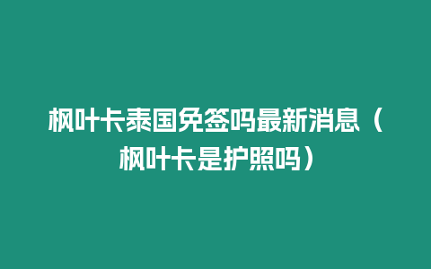 楓葉卡泰國免簽嗎最新消息（楓葉卡是護(hù)照嗎）