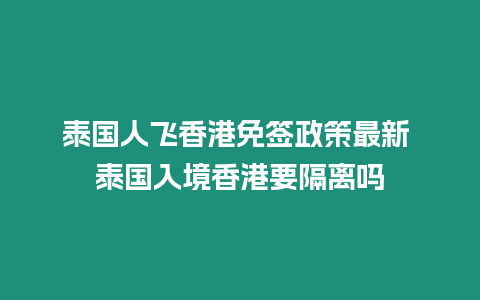 泰國(guó)人飛香港免簽政策最新 泰國(guó)入境香港要隔離嗎