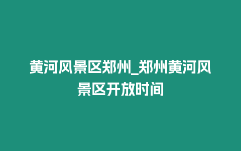 黃河風景區鄭州_鄭州黃河風景區開放時間