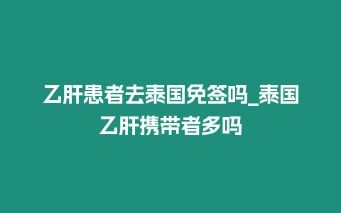 乙肝患者去泰國免簽嗎_泰國乙肝攜帶者多嗎