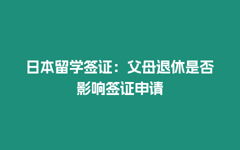 日本留學簽證：父母退休是否影響簽證申請