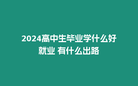 2024高中生畢業(yè)學什么好就業(yè) 有什么出路