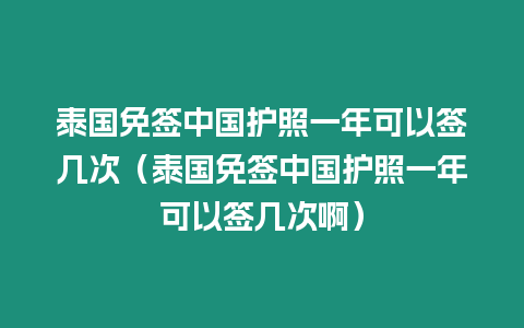 泰國免簽中國護(hù)照一年可以簽幾次（泰國免簽中國護(hù)照一年可以簽幾次啊）