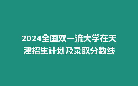 2024全國雙一流大學(xué)在天津招生計劃及錄取分數(shù)線