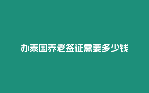 辦泰國養(yǎng)老簽證需要多少錢