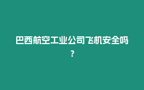 巴西航空工業(yè)公司飛機安全嗎？