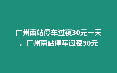 廣州南站停車過夜30元一天，廣州南站停車過夜30元