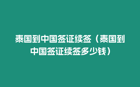 泰國(guó)到中國(guó)簽證續(xù)簽（泰國(guó)到中國(guó)簽證續(xù)簽多少錢）