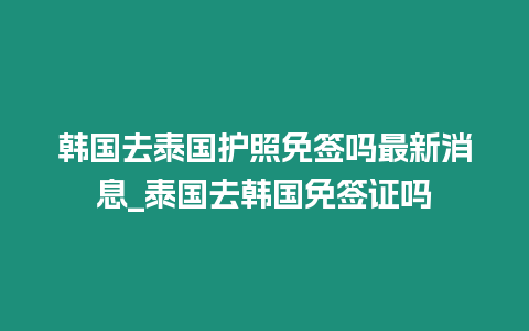 韓國去泰國護照免簽嗎最新消息_泰國去韓國免簽證嗎