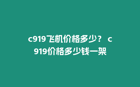 c919飛機(jī)價(jià)格多少？ c919價(jià)格多少錢(qián)一架