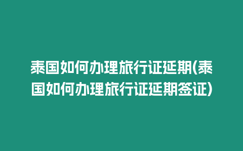 泰國如何辦理旅行證延期(泰國如何辦理旅行證延期簽證)