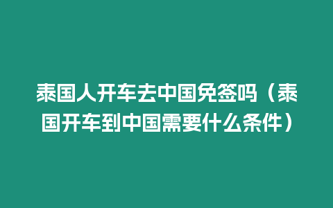 泰國人開車去中國免簽嗎（泰國開車到中國需要什么條件）