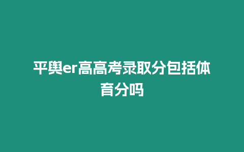 平輿er高高考錄取分包括體育分嗎