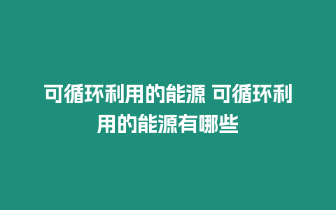 可循環利用的能源 可循環利用的能源有哪些