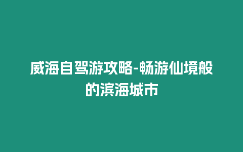 威海自駕游攻略-暢游仙境般的濱海城市