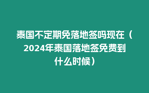 泰國不定期免落地簽嗎現在（2024年泰國落地簽免費到什么時候）