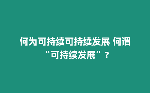 何為可持續(xù)可持續(xù)發(fā)展 何謂“可持續(xù)發(fā)展”?