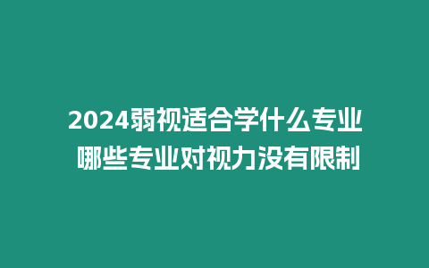 2024弱視適合學什么專業 哪些專業對視力沒有限制